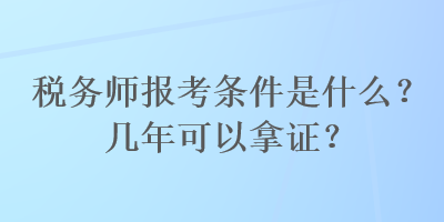 稅務(wù)師報(bào)考條件是什么？幾年可以拿證？