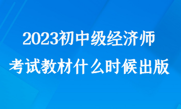 2023初中級經(jīng)濟(jì)師考試教材什么時(shí)候出版