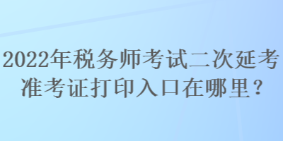 2022年稅務(wù)師考試二次延考準(zhǔn)考證打印入口在哪里？