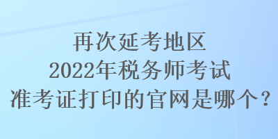 再次延考地區(qū)2022年稅務(wù)師考試準(zhǔn)考證打印的官網(wǎng)是哪個(gè)？