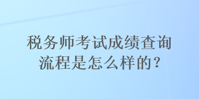 稅務(wù)師考試成績查詢流程是怎么樣的？