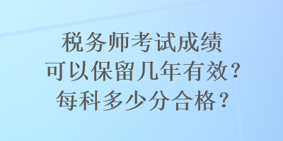 稅務(wù)師考試成績可以保留幾年有效？每科多少分合格？