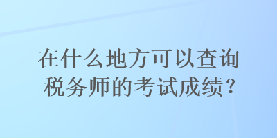 在什么地方可以查詢稅務(wù)師的考試成績？