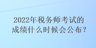 2022年稅務師考試的成績什么時候會公布？