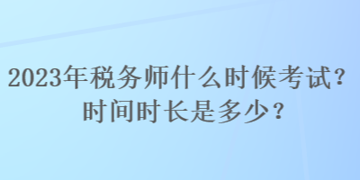 2023年稅務(wù)師什么時候考試？時間時長是多少？