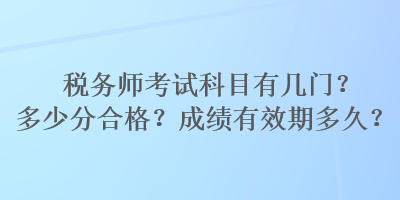 稅務(wù)師考試科目有幾門？多少分合格？成績(jī)有效期多久？