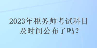 2023年稅務(wù)師考試科目及時(shí)間公布了嗎？