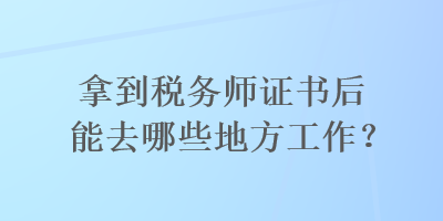 拿到稅務(wù)師證書后能去哪些地方工作？