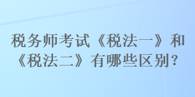 稅務(wù)師考試《稅法一》和《稅法二》有哪些區(qū)別？