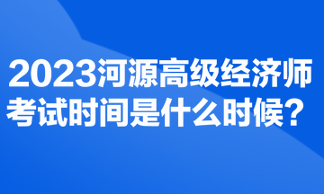 2023河源高級(jí)經(jīng)濟(jì)師考試時(shí)間是什么時(shí)候？