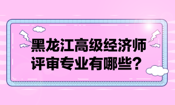 黑龍江高級經(jīng)濟師評審專業(yè)有哪些？