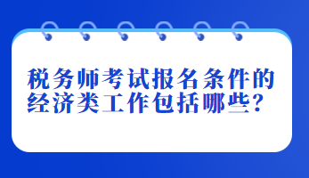 稅務(wù)師考試報名條件的經(jīng)濟(jì)類工作包括哪些？