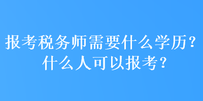 報(bào)考稅務(wù)師需要什么學(xué)歷？什么人可以報(bào)考？