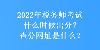 2022年稅務(wù)師考試什么時(shí)候出分？查分網(wǎng)址是什么？