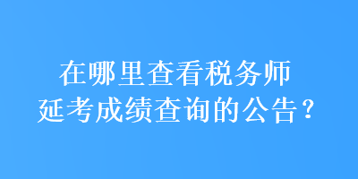 在哪里查看稅務師延考成績查詢的公告？