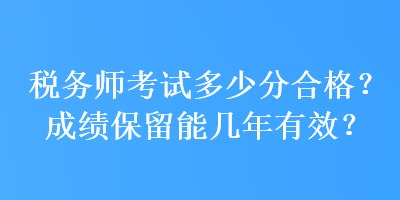 稅務(wù)師考試多少分合格？成績保留能幾年有效？