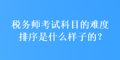 稅務師考試科目的難度排序是什么樣子的？