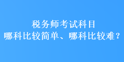 稅務(wù)師考試科目哪科比較簡(jiǎn)單、哪科比較難？