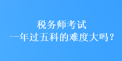 稅務師考試一年過五科的難度大嗎？