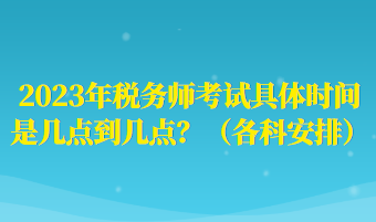 2023年稅務(wù)師考試具體時間是幾點到幾點？（各科安排）