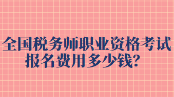 全國(guó)稅務(wù)師職業(yè)資格考試報(bào)名費(fèi)用多少錢？