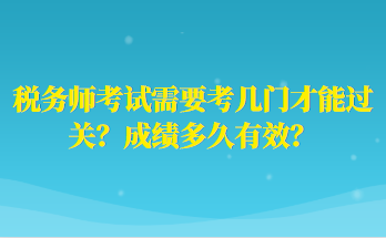 稅務(wù)師考試需要考幾門(mén)才能過(guò)關(guān)？成績(jī)多久有效？