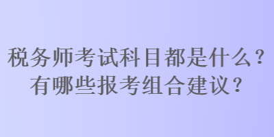 稅務(wù)師考試科目都是什么？有哪些報考組合建議？