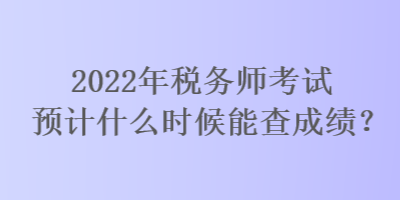 2022年稅務師考試預計什么時候能查成績？