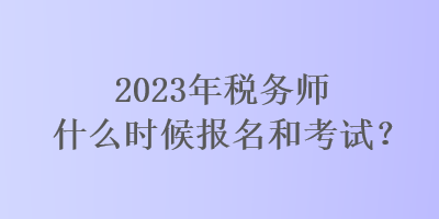 2023年稅務(wù)師什么時候報名和考試？