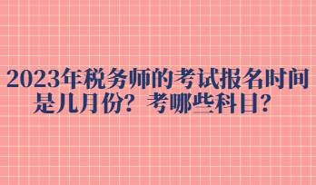 2023年稅務(wù)師的考試報(bào)名時(shí)間是幾月份？考哪些科目？