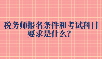 稅務師報名條件和考試科目要求是什么？