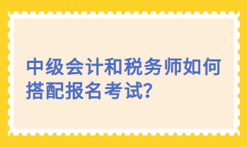 中級(jí)會(huì)計(jì)和稅務(wù)師如何搭配報(bào)名考試？