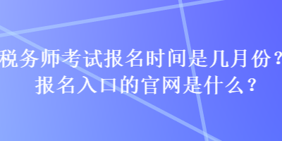 稅務(wù)師考試報(bào)名時(shí)間是幾月份？報(bào)名入口的官網(wǎng)是什么？