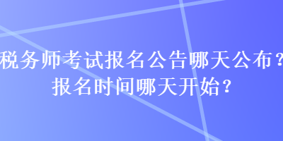 稅務(wù)師考試報(bào)名公告哪天公布？報(bào)名時(shí)間哪天開始？