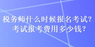 稅務師什么時候報名考試？考試報考費用多少錢？