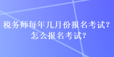 稅務(wù)師每年幾月份報(bào)名考試？怎么報(bào)名考試？