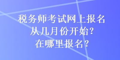 稅務(wù)師考試網(wǎng)上報名從幾月份開始？在哪里報名？