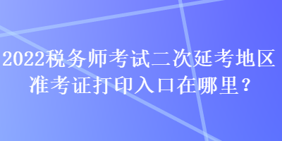 2022稅務(wù)師考試二次延考地區(qū)準(zhǔn)考證打印入口在哪里？