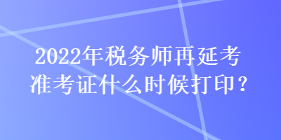 2022年稅務(wù)師再延考準(zhǔn)考證什么時候打?。? suffix=