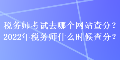 稅務(wù)師考試去哪個(gè)網(wǎng)站查分？2022年稅務(wù)師什么時(shí)候查分？