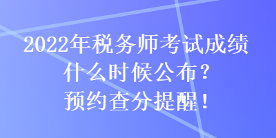 2022年稅務(wù)師考試成績什么時候公布？預(yù)約查分提醒！