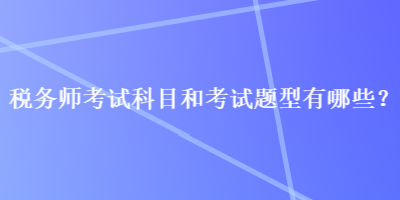 稅務(wù)師考試科目和考試題型有哪些？