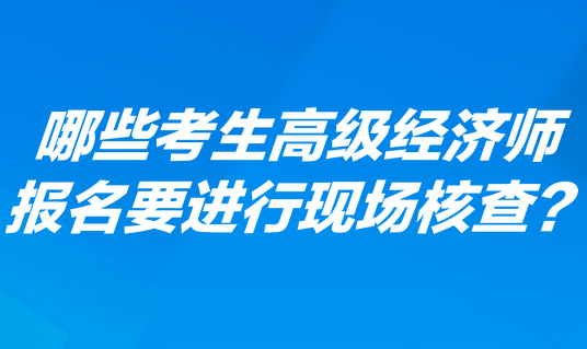 哪些考生高級經(jīng)濟師報名要進行現(xiàn)場核查？