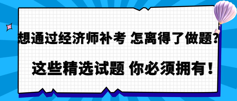 想通過經(jīng)濟(jì)師補(bǔ)考 怎離得了做題？這些精選試題 你必須擁有！