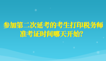 參加第二次延考的考生打印稅務(wù)師準考證時間哪天開始？