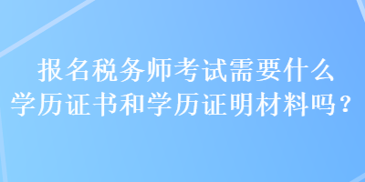 報名稅務師考試需要什么學歷證書和學歷證明材料嗎？