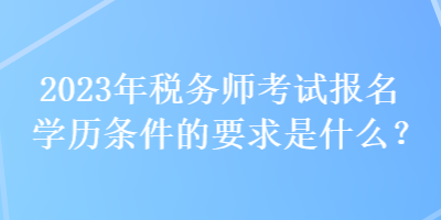 2023年稅務(wù)師考試報(bào)名學(xué)歷條件的要求是什么？