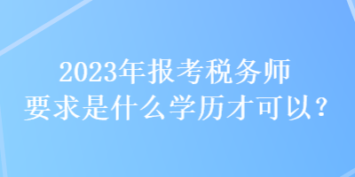 2023年報考稅務(wù)師要求是什么學(xué)歷才可以？