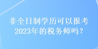 非全日制學(xué)歷可以報(bào)考2023年的稅務(wù)師嗎？