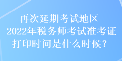 再次延期考試地區(qū)2022年稅務(wù)師考試準考證打印時間是什么時候？